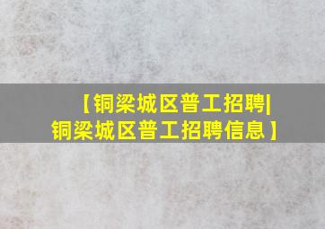 【铜梁城区普工招聘|铜梁城区普工招聘信息】